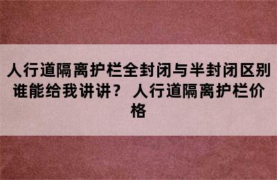 人行道隔离护栏全封闭与半封闭区别谁能给我讲讲？ 人行道隔离护栏价格